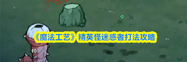 《魔法工艺》精英怪迷惑者打法攻略