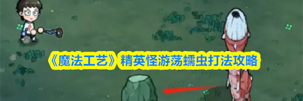 《魔法工艺》精英怪游荡蠕虫打法攻略