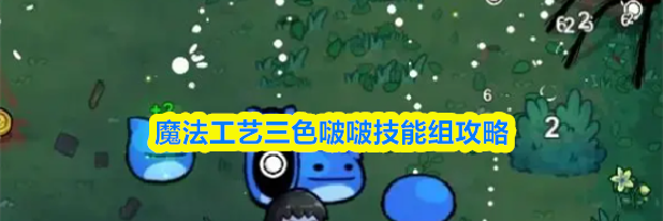 魔法工艺三色啵啵技能组攻略