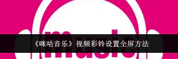 《咪咕音乐》视频彩铃设置全屏方法