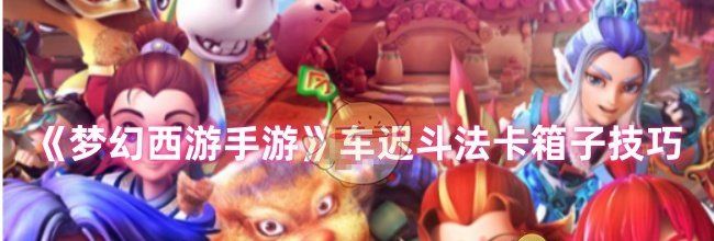 《梦幻西游手游》车迟斗法卡箱子技巧