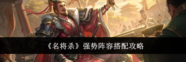 《名将杀》强势阵容搭配攻略