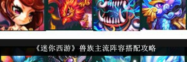《迷你西游》兽族主流阵容搭配攻略