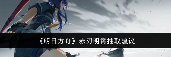 《明日方舟》赤刃明霄抽取建议