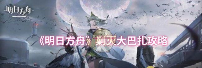 《明日方舟》剿灭大巴扎攻略