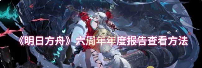 《明日方舟》六周年年度报告查看方法