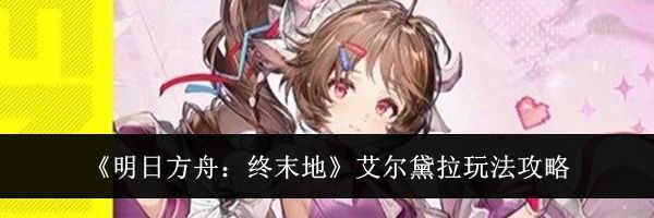 《明日方舟：终末地》艾尔黛拉玩法攻略