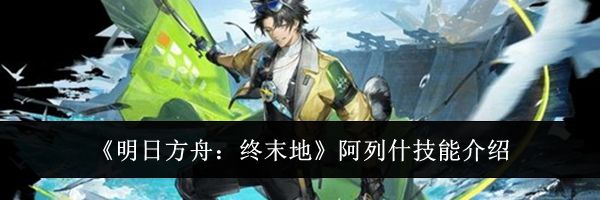 《明日方舟：终末地》阿列什技能介绍