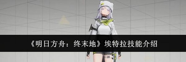 《明日方舟：终末地》埃特拉技能介绍