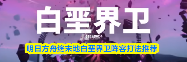 明日方舟终末地白垩界卫阵容打法推荐
