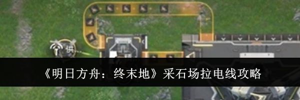 《明日方舟：终末地》采石场拉电线攻略