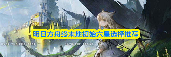 明日方舟终末地初始六星选择推荐