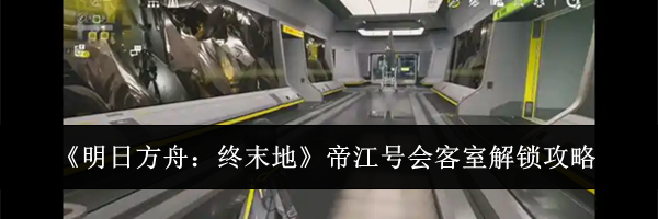 《明日方舟：终末地》帝江号会客室解锁攻略