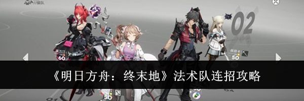 《明日方舟：终末地》法术队连招攻略