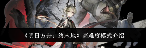 《明日方舟：终末地》高难度模式介绍