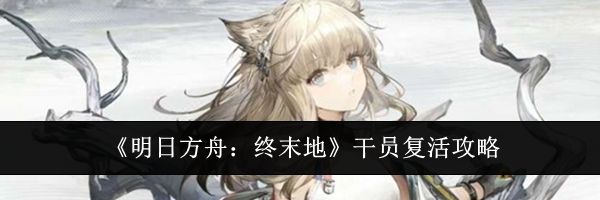 《明日方舟：终末地》干员复活攻略
