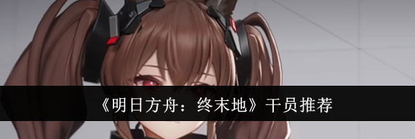 《明日方舟：终末地》干员推荐