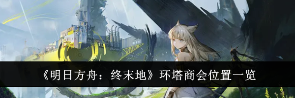 《明日方舟:终末地》环塔商会位置一览