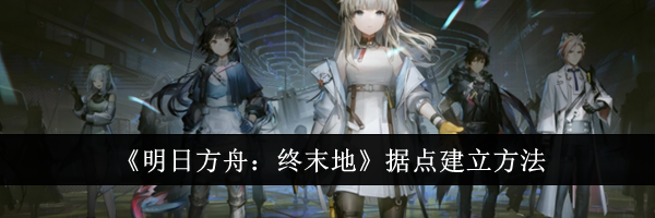 《明日方舟：终末地》据点建立方法