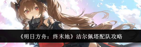 《明日方舟:终末地》洁尔佩塔配队攻略