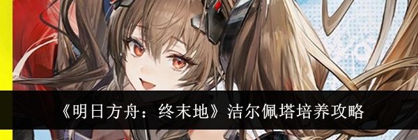 《明日方舟：终末地》洁尔佩塔培养攻略