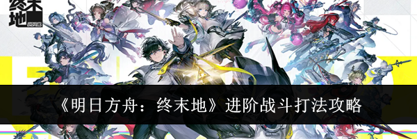 《明日方舟：终末地》进阶战斗打法攻略