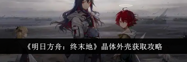 《明日方舟：终末地》晶体外壳获取攻略