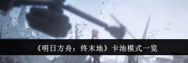 《明日方舟：终末地》卡池模式一览