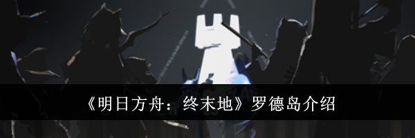 《明日方舟：终末地》罗德岛介绍