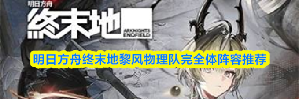 明日方舟终末地黎风物理队完全体阵容推荐
