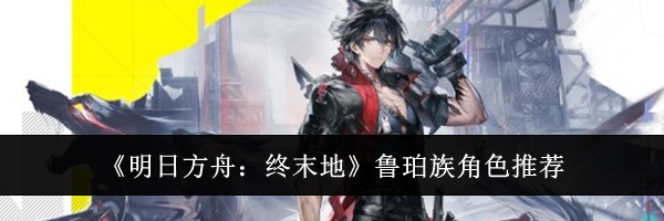 《明日方舟：终末地》鲁珀族角色推荐