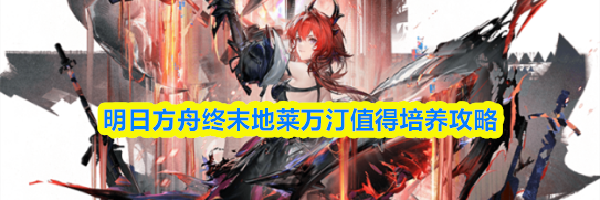 明日方舟终末地莱万汀值得培养攻略