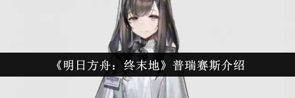 《明日方舟：终末地》普瑞赛斯介绍