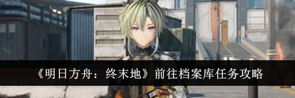 《明日方舟：终末地》前往档案库任务攻略