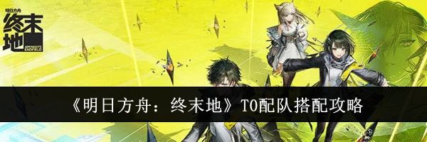 《明日方舟:终末地》T0配队搭配攻略