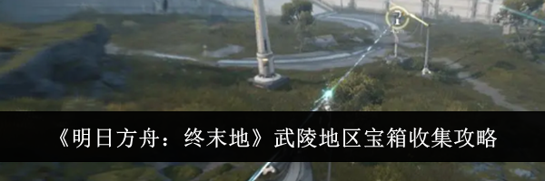 《明日方舟：终末地》武陵地区宝箱收集攻略