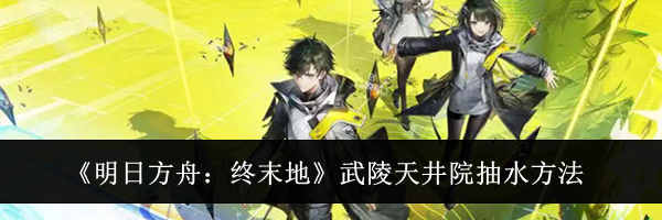 《明日方舟：终末地》武陵天井院抽水方法