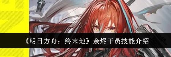 《明日方舟:终末地》余烬干员技能介绍
