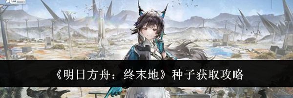 《明日方舟：终末地》种子获取攻略