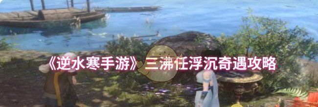 《逆水寒手游》三沸任浮沉奇遇攻略