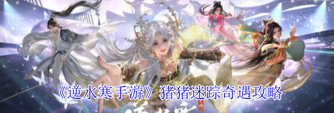 《逆水寒手游》猪猪迷踪奇遇攻略