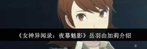 《女神异闻录：夜幕魅影》岳羽由加莉介绍