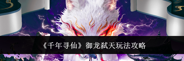 《千年寻仙》御龙弑天玩法攻略