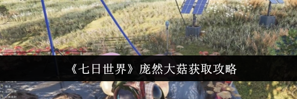 《七日世界》庞然大菇获取攻略