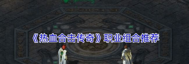 《热血合击传奇》职业组合推荐