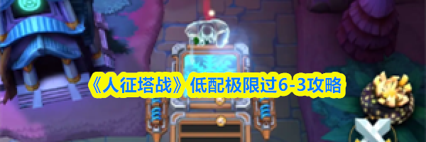 《人征塔战》低配极限过6-3攻略