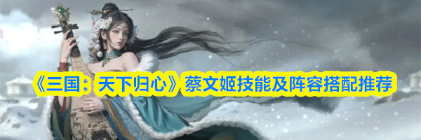 《三国:天下归心》蔡文姬技能及阵容搭配推荐
