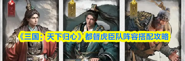 《三国:天下归心》都督虎臣队阵容搭配攻略