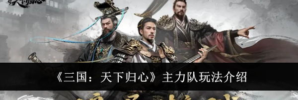 《三国：天下归心》主力队玩法介绍