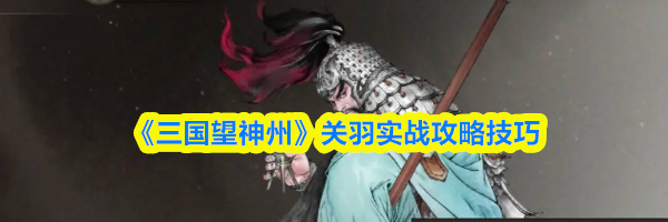 《三国望神州》关羽实战攻略技巧